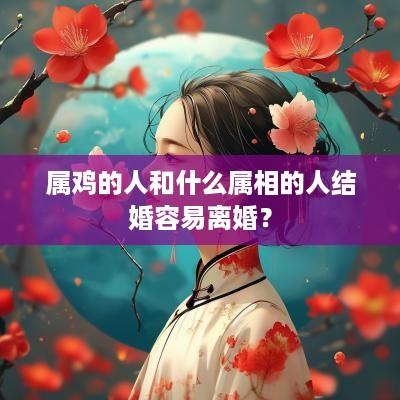 属鸡的人和什么属相的人结婚容易离婚？