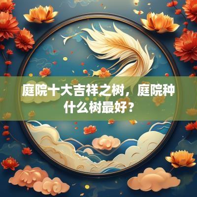 庭院十大吉祥之树，庭院种什么树最好？