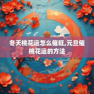 冬天桃花运怎么催旺,元旦催桃花运的方法