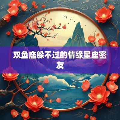 双鱼座躲不过的情缘星座密友