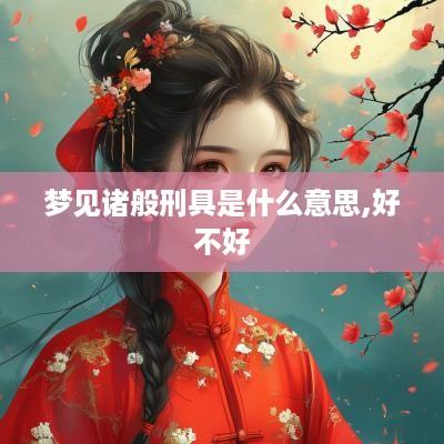 梦见诸般刑具是什么意思,好不好