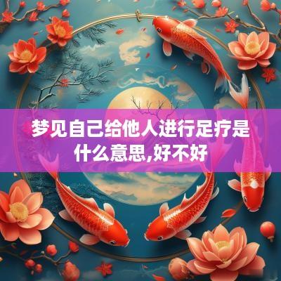 梦见自己给他人进行足疗是什么意思,好不好
