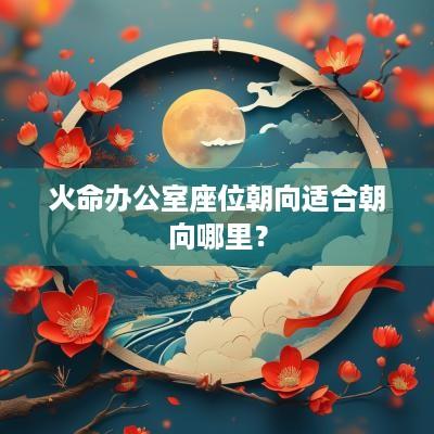 火命办公室座位朝向适合朝向哪里？