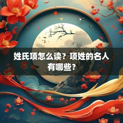 姓氏项怎么读？项姓的名人有哪些？