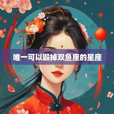 唯一可以毁掉双鱼座的星座