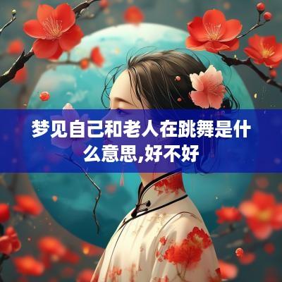 梦见自己和老人在跳舞是什么意思,好不好