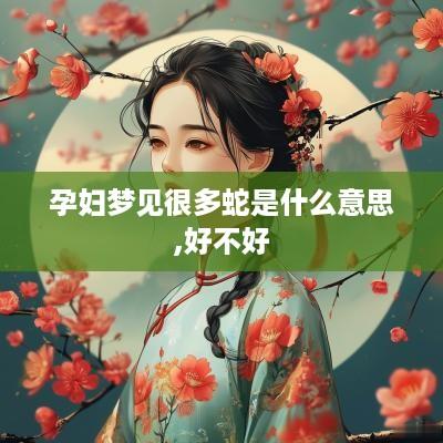 孕妇梦见很多蛇是什么意思,好不好