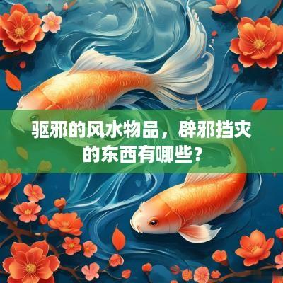 驱邪的风水物品，辟邪挡灾的东西有哪些？