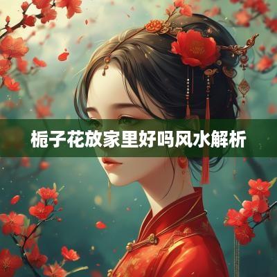 栀子花放家里好吗风水解析