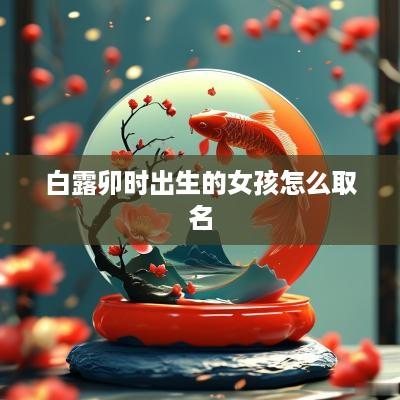 白露卯时出生的女孩怎么取名