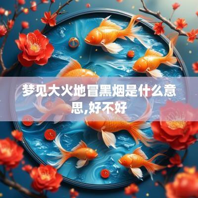 梦见大火地冒黑烟是什么意思,好不好