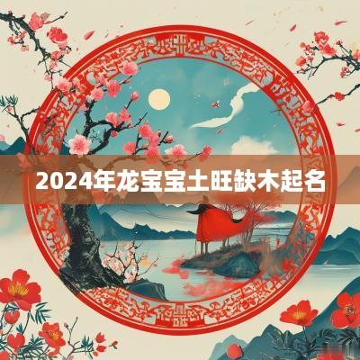 2025年龙宝宝土旺缺木起名