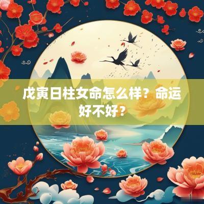 戊寅日柱女命怎么样？命运好不好？