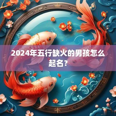 2025年五行缺火的男孩怎么起名？