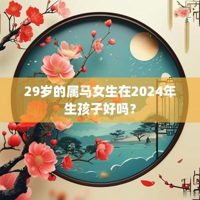 29岁的属马女生在2025年生孩子好吗？