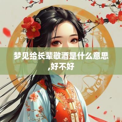 梦见给长辈敬酒是什么意思,好不好