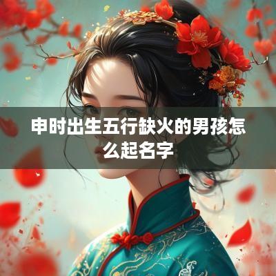 申时出生五行缺火的男孩怎么起名字