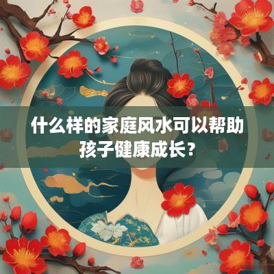 什么样的家庭风水可以帮助孩子健康成长？