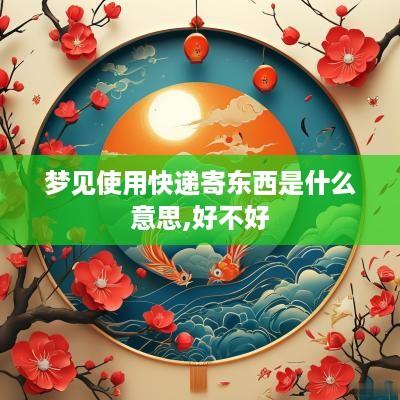 梦见使用快递寄东西是什么意思,好不好