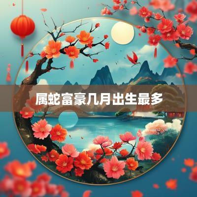 属蛇富豪几月出生最多