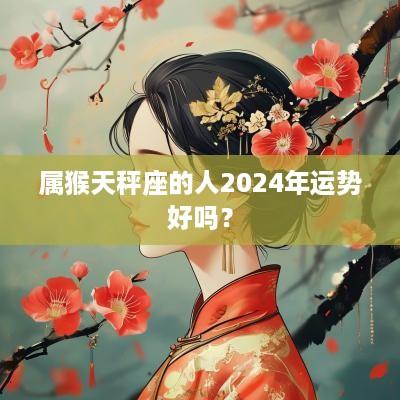属猴天秤座的人2025年运势好吗？