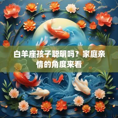 白羊座孩子聪明吗？家庭亲情的角度来看