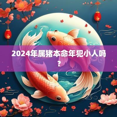 2025年属猪本命年犯小人吗？