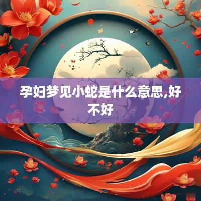 孕妇梦见小蛇是什么意思,好不好