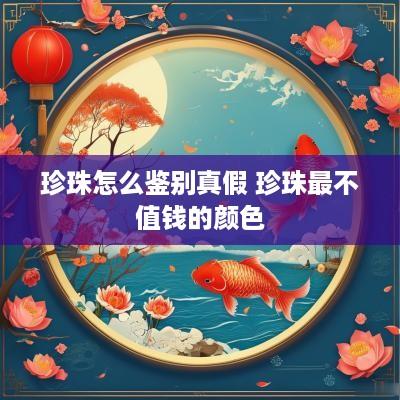 珍珠怎么鉴别真假 珍珠最不值钱的颜色