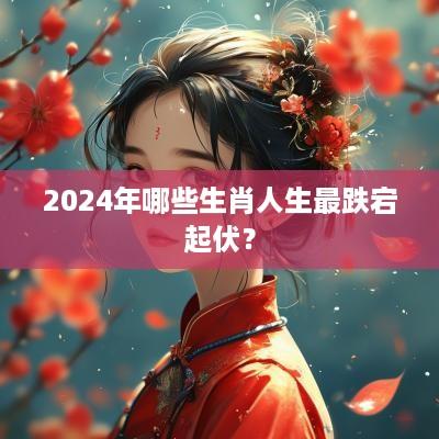 2025年哪些生肖人生最跌宕起伏？