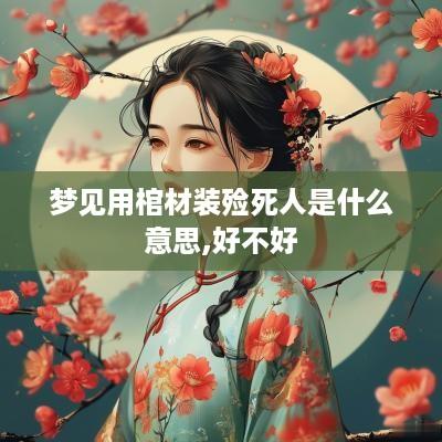 梦见用棺材装殓死人是什么意思,好不好