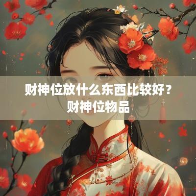 财神位放什么东西比较好？财神位物品