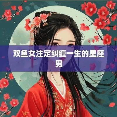 双鱼女注定纠缠一生的星座男
