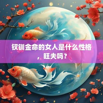 钗钏金命的女人是什么性格，旺夫吗？