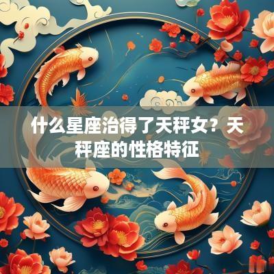 什么星座治得了天秤女？天秤座的性格特征