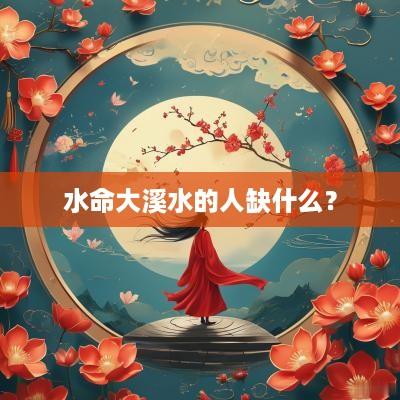 水命大溪水的人缺什么？
