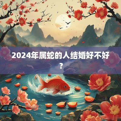 2025年属蛇的人结婚好不好？