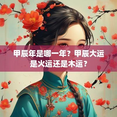 甲辰年是哪一年？甲辰大运是火运还是木运？