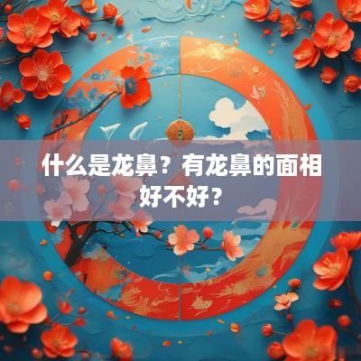 什么是龙鼻？有龙鼻的面相好不好？