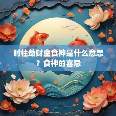 时柱劫财坐食神是什么意思？食神的喜忌
