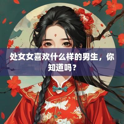 处女女喜欢什么样的男生，你知道吗？