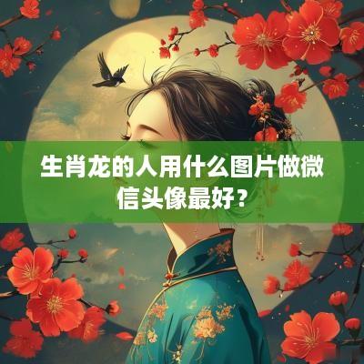 生肖龙的人用什么图片做微信头像最好？