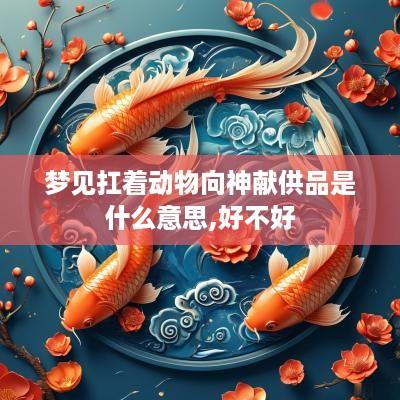 梦见扛着动物向神献供品是什么意思,好不好