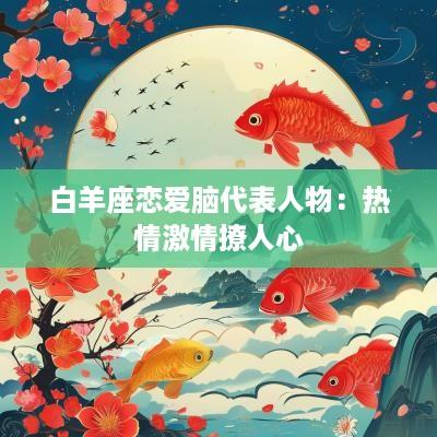 白羊座恋爱脑代表人物：热情激情撩人心