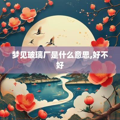 梦见玻璃厂是什么意思,好不好