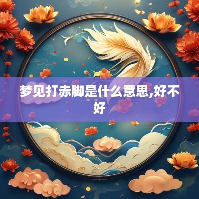 梦见打赤脚是什么意思,好不好