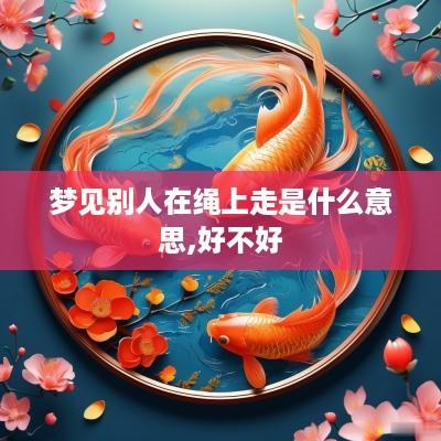 梦见别人在绳上走是什么意思,好不好