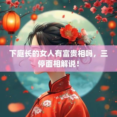 下庭长的女人有富贵相吗，三停面相解说！