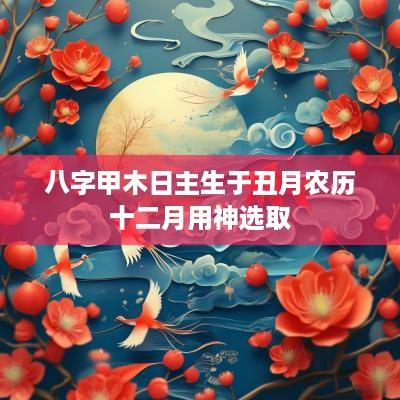 八字甲木日主生于丑月农历十二月用神选取