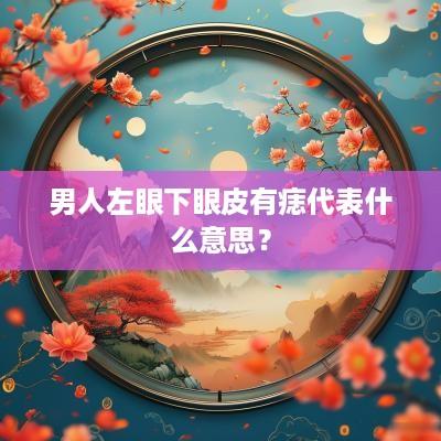 男人左眼下眼皮有痣代表什么意思？